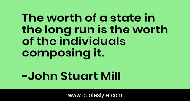 The worth of a state in the long run is the worth of the individuals composing it.