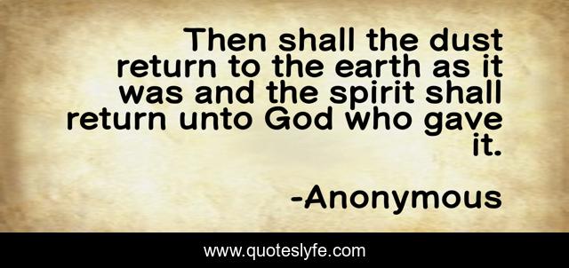 Then shall the dust return to the earth as it was and the spirit shall return unto God who gave it.