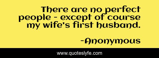 There are no perfect people - except of course my wife's first husband.