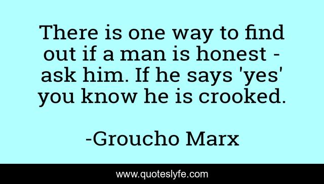 There is one way to find out if a man is honest - ask him. If he says 'yes' you know he is crooked.