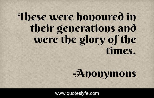 These were honoured in their generations and were the glory of the times.