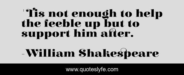 'Tis not enough to help the feeble up but to support him after.