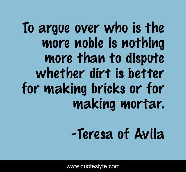 To argue over who is the more noble is nothing more than to dispute whether dirt is better for making bricks or for making mortar.