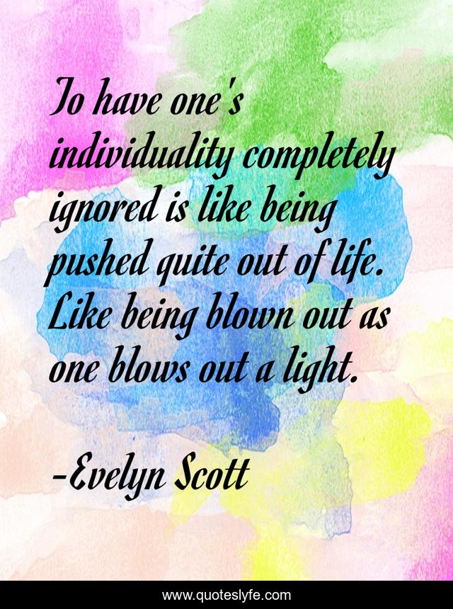 To have one's individuality completely ignored is like being pushed quite out of life. Like being blown out as one blows out a light.