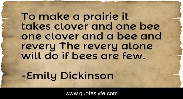 To make a prairie it takes clover and one bee one clover and a bee and revery The revery alone will do if bees are few.