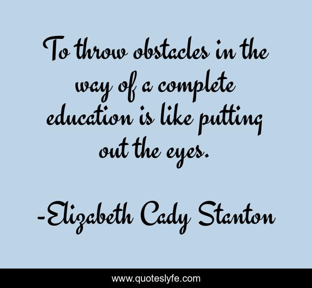 To throw obstacles in the way of a complete education is like putting out the eyes.
