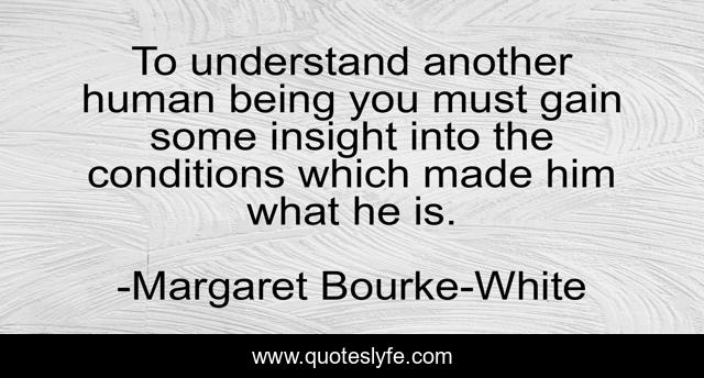 To understand another human being you must gain some insight into the conditions which made him what he is.