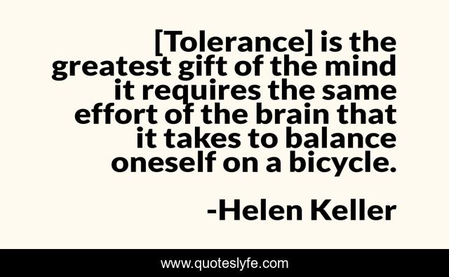 [Tolerance] is the greatest gift of the mind it requires the same effort of the brain that it takes to balance oneself on a bicycle.