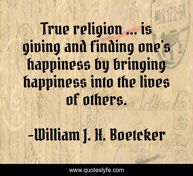 True religion ... is giving and finding one's happiness by bringing happiness into the lives of others.