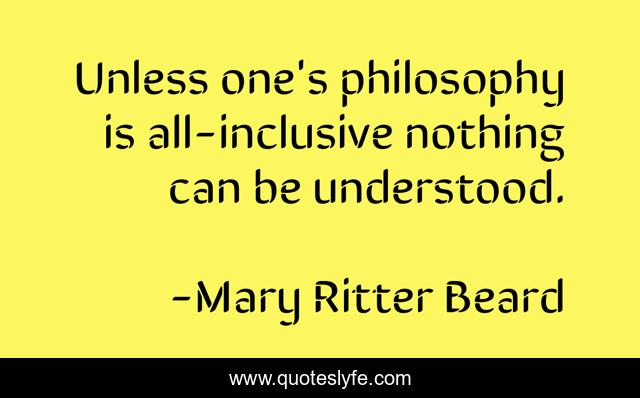 Unless one's philosophy is all-inclusive nothing can be understood.