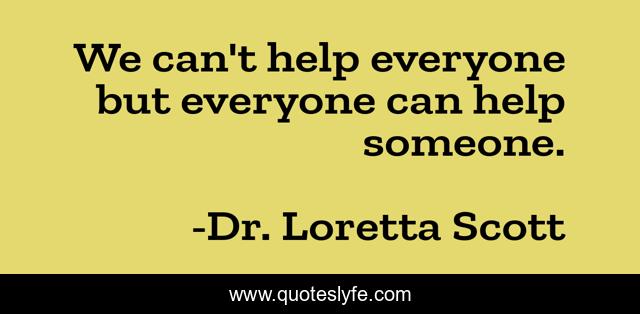 We can't help everyone but everyone can help someone.