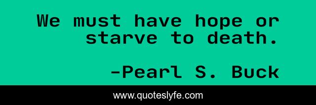 We must have hope or starve to death.