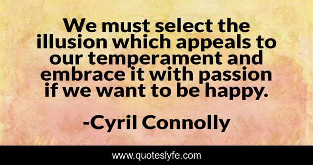 We must select the illusion which appeals to our temperament and embrace it with passion if we want to be happy.