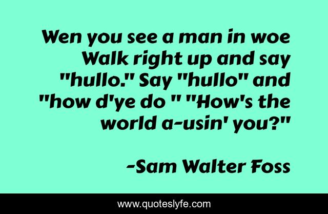 Wen you see a man in woe Walk right up and say 