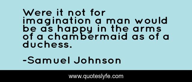 Were it not for imagination a man would be as happy in the arms of a chambermaid as of a duchess.