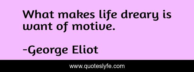 What makes life dreary is want of motive.