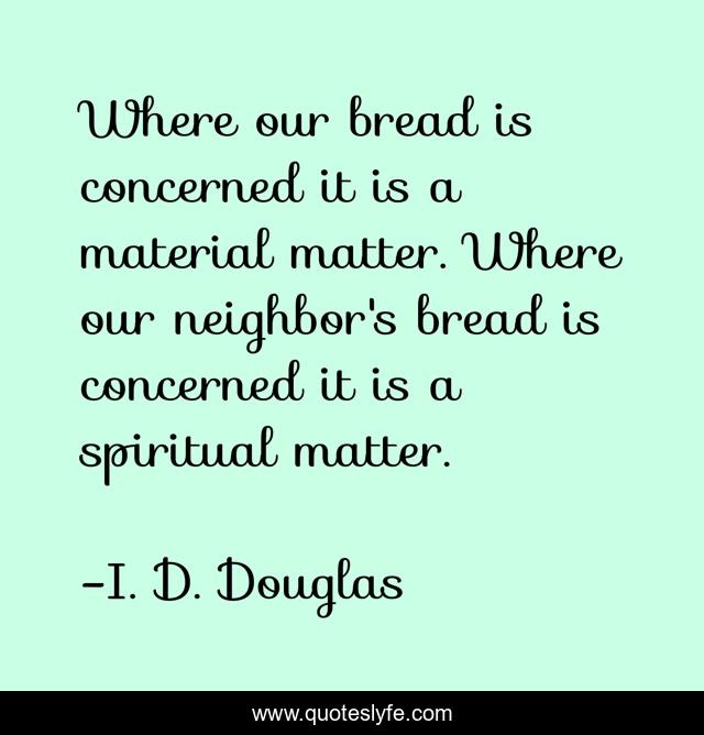 Where our bread is concerned it is a material matter. Where our neighbor's bread is concerned it is a spiritual matter.