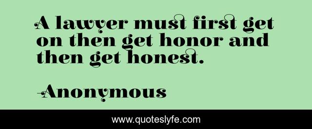 A lawyer must first get on then get honor and then get honest.
