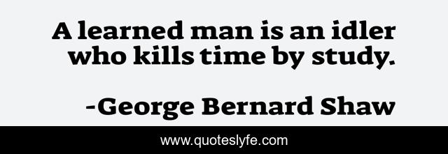 A learned man is an idler who kills time by study.