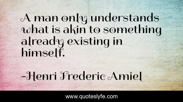 A man only understands what is akin to something already existing in himself.