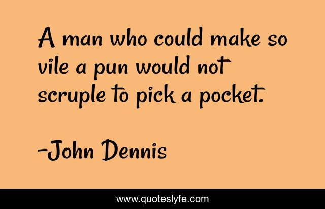 A man who could make so vile a pun would not scruple to pick a pocket.