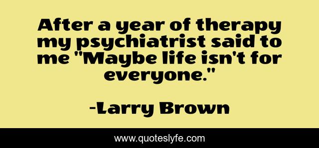 After a year of therapy my psychiatrist said to me 