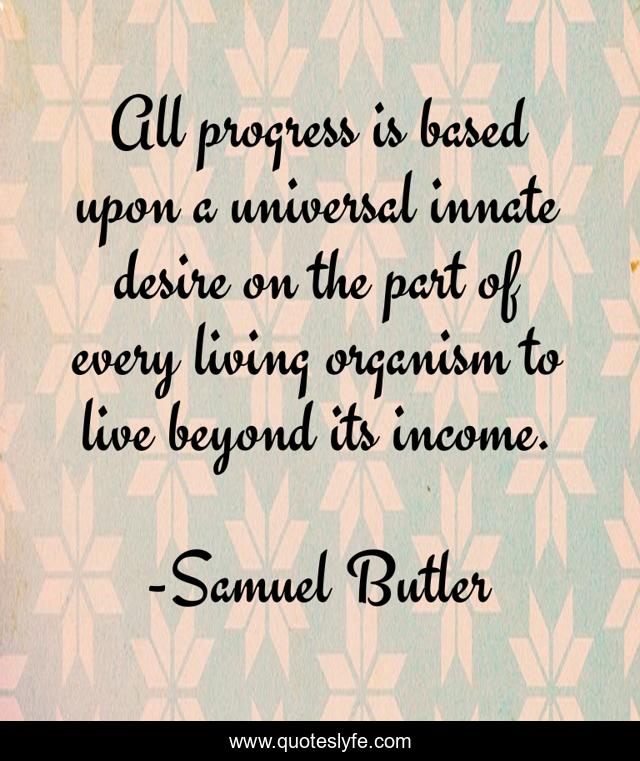 All progress is based upon a universal innate desire on the part of every living organism to live beyond its income.