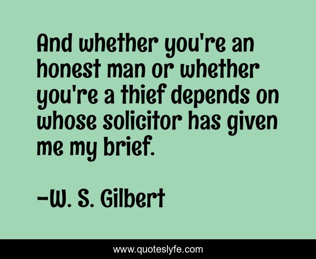 And whether you're an honest man or whether you're a thief depends on whose solicitor has given me my brief.