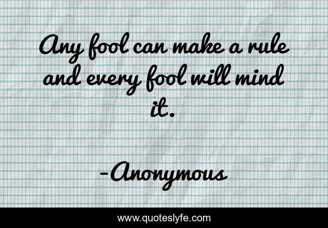 Any fool can make a rule and every fool will mind it.