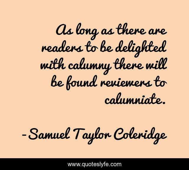 As long as there are readers to be delighted with calumny there will be found reviewers to calumniate.