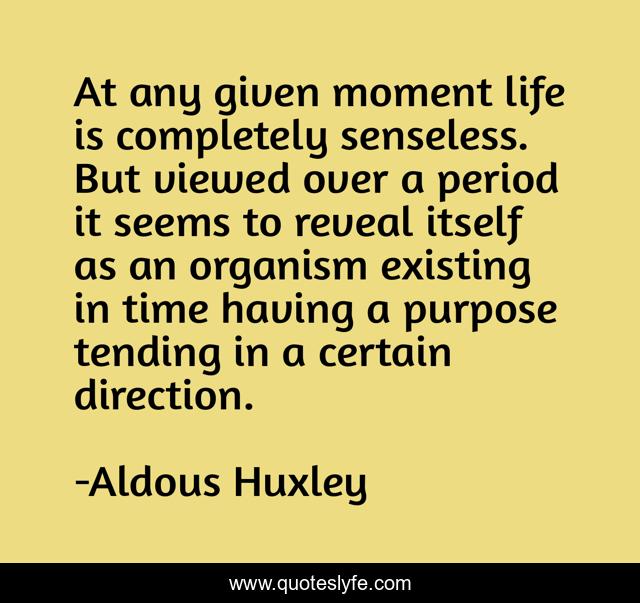 At any given moment life is completely senseless. But viewed over a period it seems to reveal itself as an organism existing in time having a purpose tending in a certain direction.