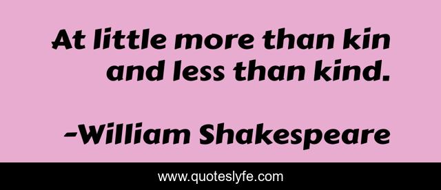 At little more than kin and less than kind.