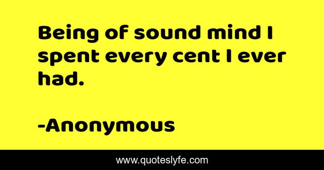 Being of sound mind I spent every cent I ever had.
