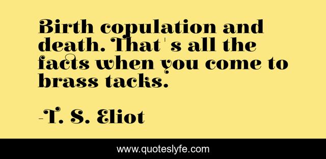 Birth copulation and death. That's all the facts when you come to brass tacks.