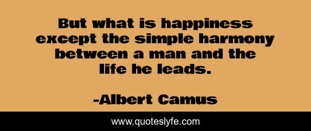 But what is happiness except the simple harmony between a man and the life he leads.