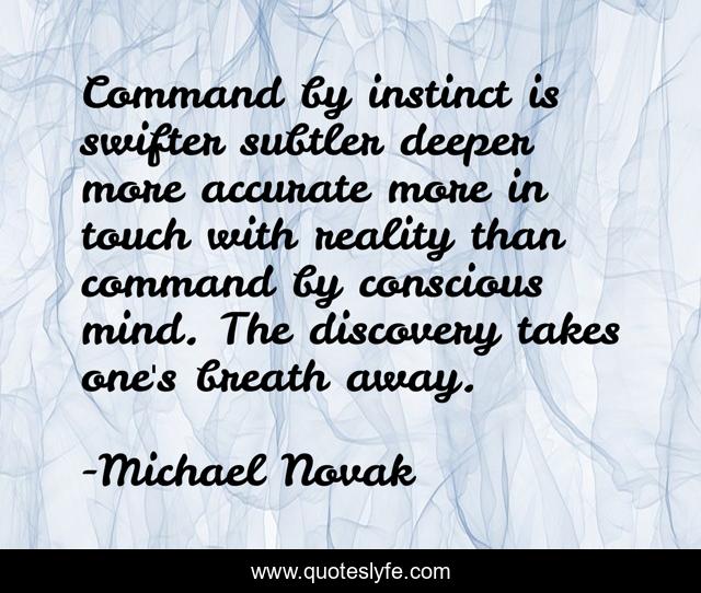 Command by instinct is swifter subtler deeper more accurate more in touch with reality than command by conscious mind. The discovery takes one's breath away.
