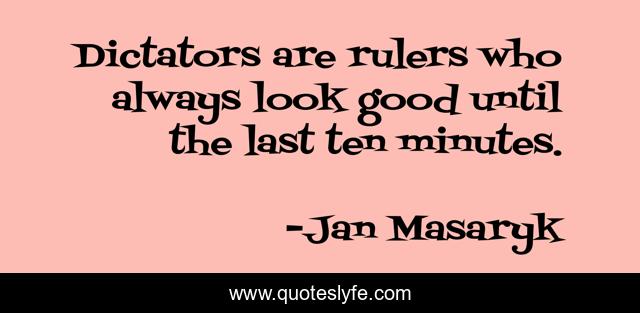 Dictators are rulers who always look good until the last ten minutes.