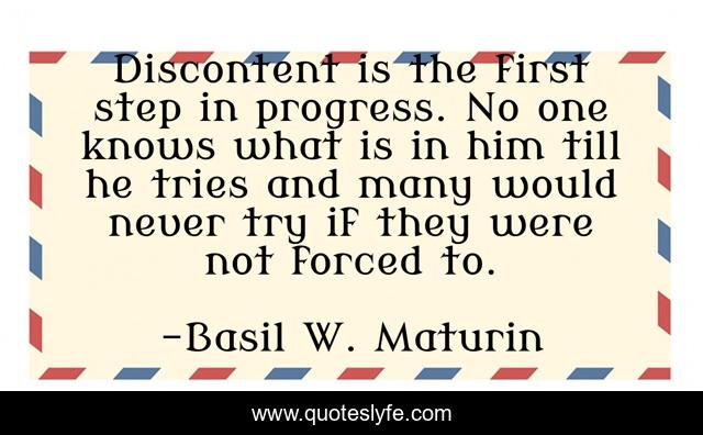 Discontent is the first step in progress. No one knows what is in him till he tries and many would never try if they were not forced to.