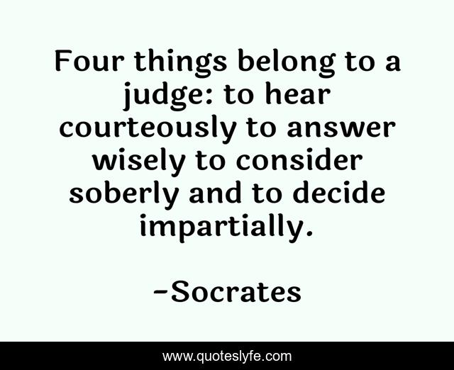 Four things belong to a judge: to hear courteously to answer wisely to consider soberly and to decide impartially.