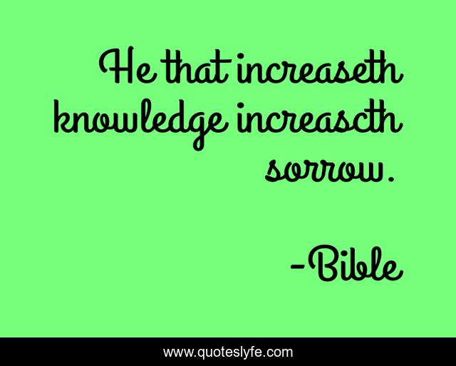 He that increaseth knowledge increascth sorrow.