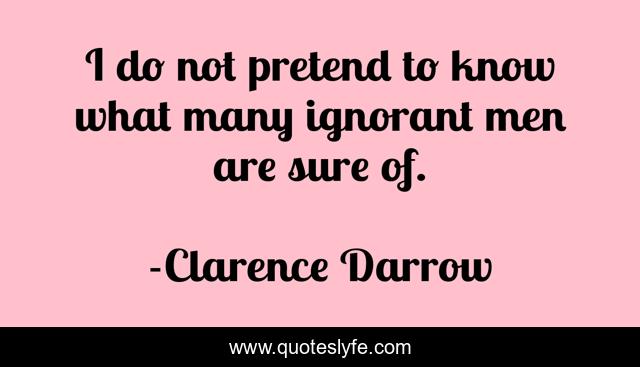 I do not pretend to know what many ignorant men are sure of.