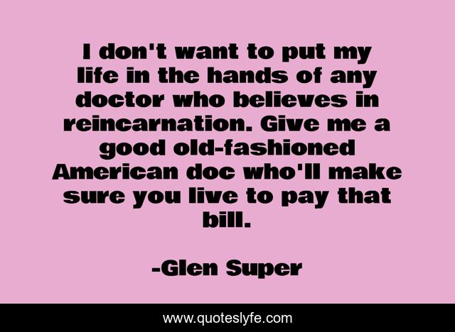 I don't want to put my life in the hands of any doctor who believes in reincarnation. Give me a good old-fashioned American doc who'll make sure you live to pay that bill.