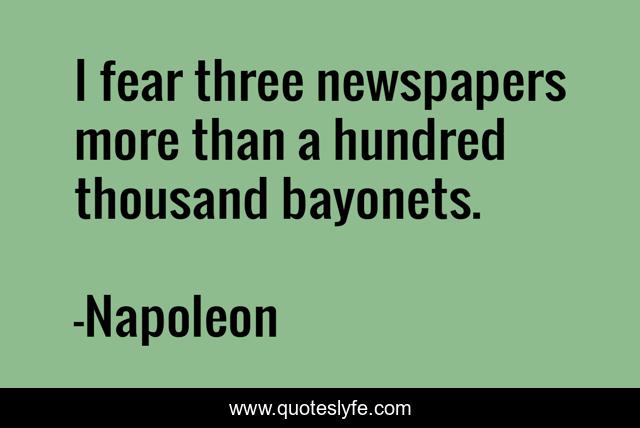 I fear three newspapers more than a hundred thousand bayonets.