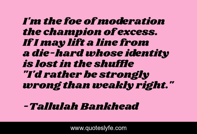 I'm the foe of moderation the champion of excess. If I may lift a line from a die-hard whose identity is lost in the shuffle 