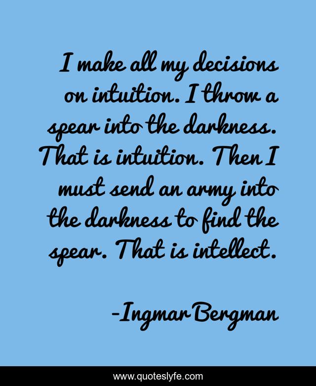 I make all my decisions on intuition. I throw a spear into the darkness. That is intuition. Then I must send an army into the darkness to find the spear. That is intellect.