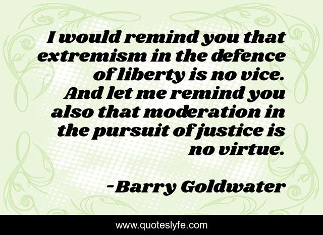 I would remind you that extremism in the defence of liberty is no vice. And let me remind you also that moderation in the pursuit of justice is no virtue.