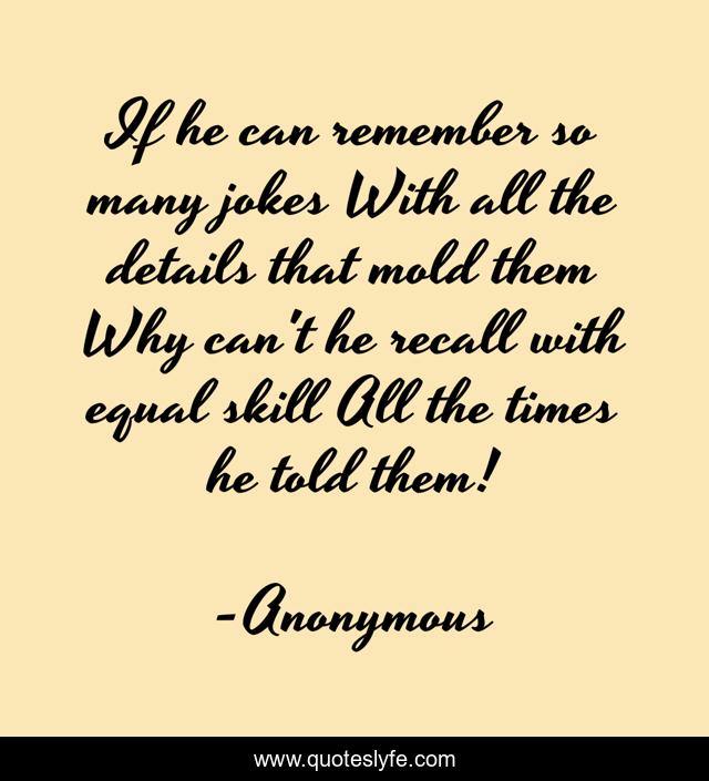 If he can remember so many jokes With all the details that mold them Why can't he recall with equal skill All the times he told them!