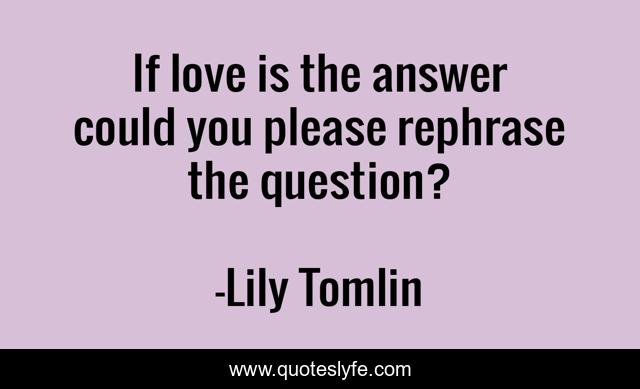If love is the answer could you please rephrase the question?