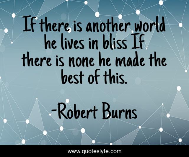 If there is another world he lives in bliss If there is none he made the best of this.