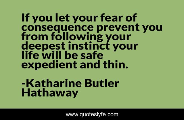 If you let your fear of consequence prevent you from following your deepest instinct your life will be safe expedient and thin.